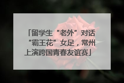 留学生“老外”对话“霸王花”女足，常州上演跨国青春友谊赛