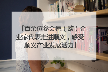 百余位参会德（欧）企业家代表走进顺义，感受顺义产业发展活力