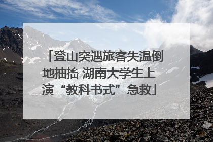 登山突遇旅客失温倒地抽搐 湖南大学生上演“教科书式”急救