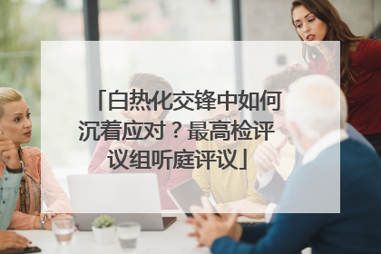 白热化交锋中如何沉着应对？最高检评议组听庭评议