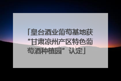 皇台酒业葡萄基地获“甘肃凉州产区特色葡萄酒种植园”认定