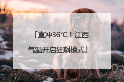 直冲36℃！江西气温开启狂飙模式