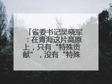 省委书记吴晓军：在青海这片高原上，只有“特殊贡献”，没有“特殊待遇”