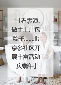 看表演、做手工、包粽子……北京多社区开展丰富活动庆端午
