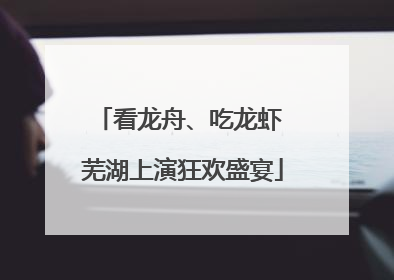看龙舟、吃龙虾 芜湖上演狂欢盛宴