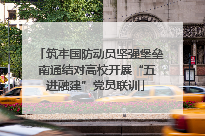 筑牢国防动员坚强堡垒 南通结对高校开展“五进融建”党员联训