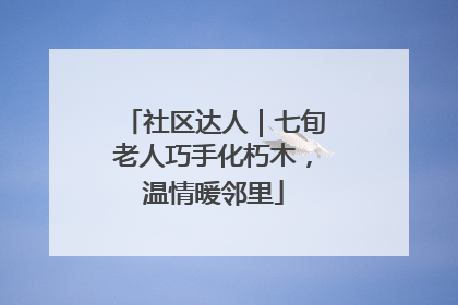 社区达人｜七旬老人巧手化朽木，温情暖邻里