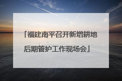 福建南平召开新增耕地后期管护工作现场会