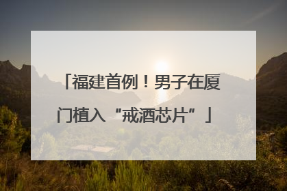 福建首例！男子在厦门植入“戒酒芯片”