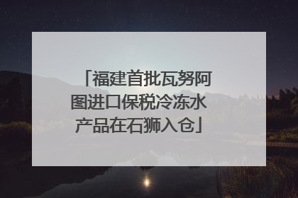 福建首批瓦努阿图进口保税冷冻水产品在石狮入仓