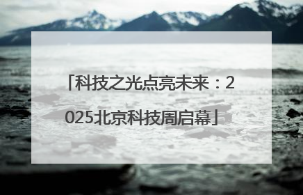 科技之光点亮未来：2025北京科技周启幕