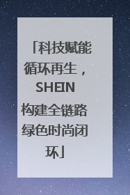 科技赋能循环再生，SHEIN构建全链路绿色时尚闭环