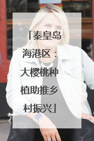 秦皇岛海港区：大樱桃种植助推乡村振兴