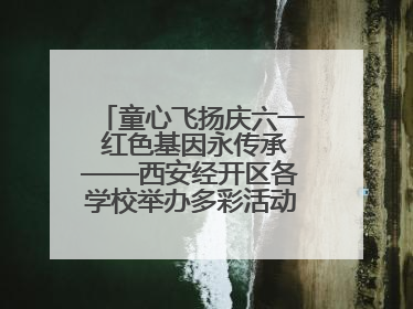 童心飞扬庆六一 红色基因永传承——西安经开区各学校举办多彩活动欢度儿童节