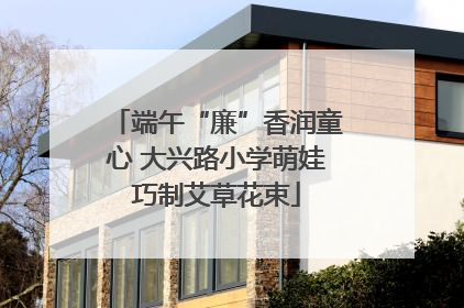 端午“廉”香润童心 大兴路小学萌娃巧制艾草花束
