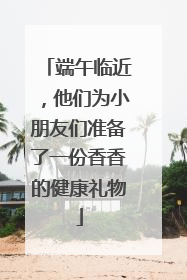端午临近，他们为小朋友们准备了一份香香的健康礼物