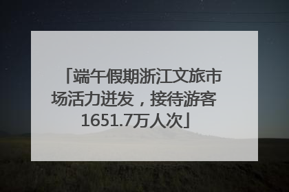 端午假期浙江文旅市场活力迸发，接待游客1651.7万人次