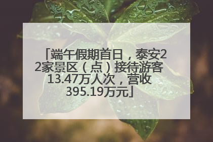 端午假期首日，泰安22家景区（点）接待游客13.47万人次，营收395.19万元