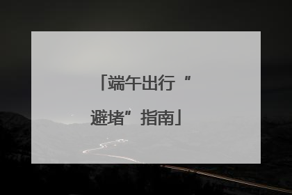 端午出行“避堵”指南