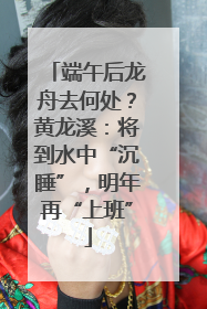 端午后龙舟去何处？黄龙溪：将到水中“沉睡”，明年再“上班”