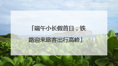 端午小长假首日，铁路迎来旅客出行高峰