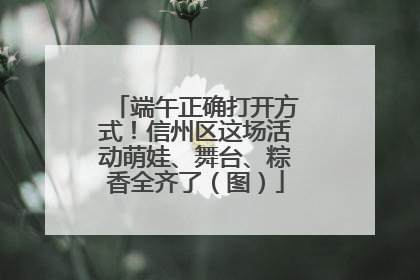 端午正确打开方式！信州区这场活动萌娃、舞台、粽香全齐了（图）