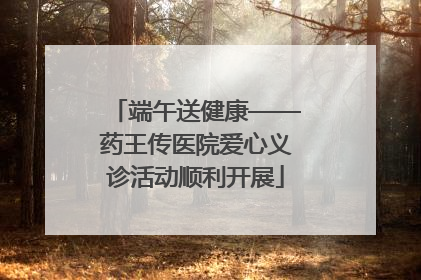端午送健康——药王传医院爱心义诊活动顺利开展