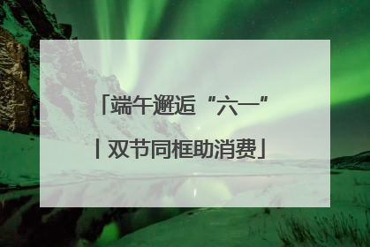 端午邂逅“六一”丨双节同框助消费