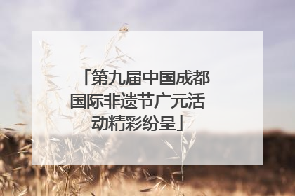 第九届中国成都国际非遗节广元活动精彩纷呈