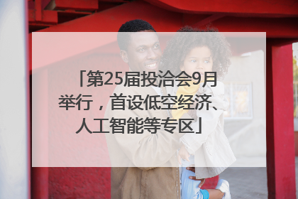 第25届投洽会9月举行，首设低空经济、人工智能等专区
