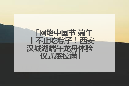 网络中国节·端午丨不止吃粽子！西安汉城湖端午龙舟体验仪式感拉满