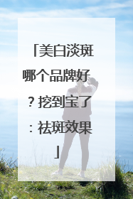美白淡斑哪个品牌好？挖到宝了：祛斑效果