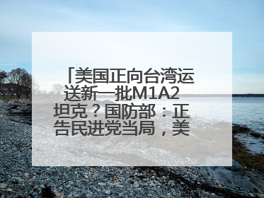 美国正向台湾运送新一批M1A2坦克?国防部:正告民进党当局,美制武器救不了自己的命