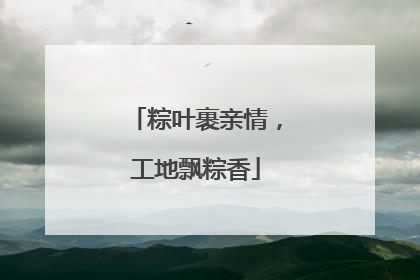 粽叶裹亲情，工地飘粽香