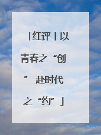 红评丨以青春之“创” 赴时代之“约”