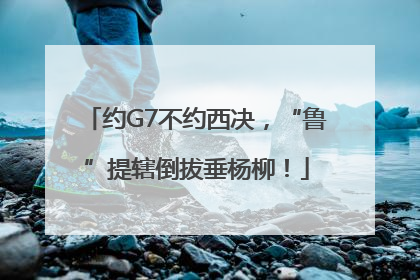 约G7不约西决，“鲁”提辖倒拔垂杨柳！