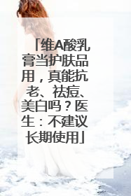 维A酸乳膏当护肤品用，真能抗老、祛痘、美白吗？医生：不建议长期使用