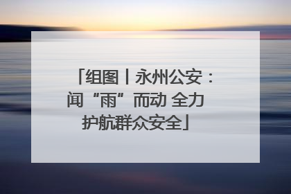 组图丨永州公安：闻“雨”而动 全力护航群众安全
