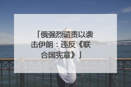 俄强烈谴责以袭击伊朗：违反《联合国宪章》