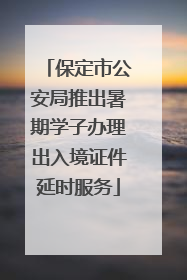 保定市公安局推出暑期学子办理出入境证件延时服务