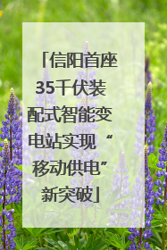 信阳首座35千伏装配式智能变电站实现“移动供电”新突破