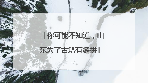 你可能不知道，山东为了古籍有多拼