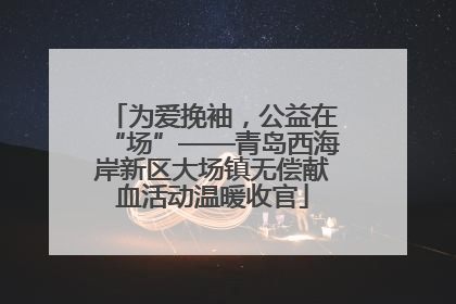 为爱挽袖，公益在“场”——青岛西海岸新区大场镇无偿献血活动温暖收官