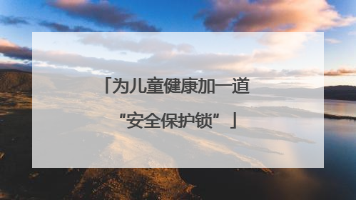 为儿童健康加一道“安全保护锁”