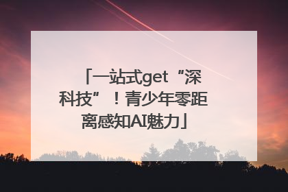 一站式get“深科技”！青少年零距离感知AI魅力