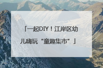 一起DIY！江岸区幼儿嗨玩“童趣集市”