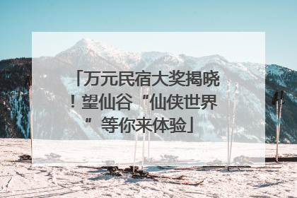 万元民宿大奖揭晓！望仙谷“仙侠世界”等你来体验