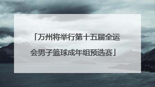 万州将举行第十五届全运会男子篮球成年组预选赛