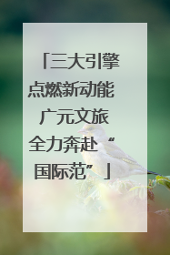 三大引擎点燃新动能 广元文旅全力奔赴“国际范”