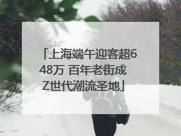 上海端午迎客超648万 百年老街成Z世代潮流圣地